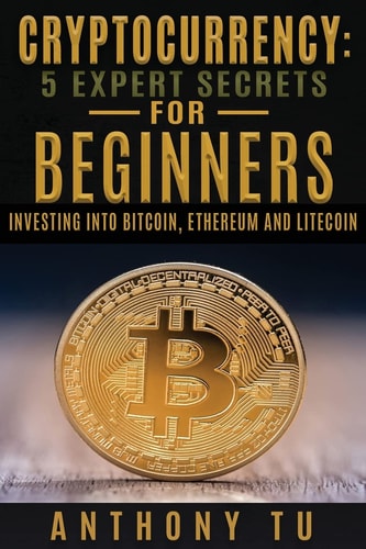 Cryptocurrency 5 Expert Secrets For Beginners: Investing Into Bitcoin, Ethereum