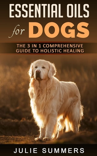 Essential Oils for Dogs The Complete Guide to Safe and Simple Ways to Use Essential Oils for a Happier, Relaxed and Healthier Dog (Includes Essential Oil Recipes)