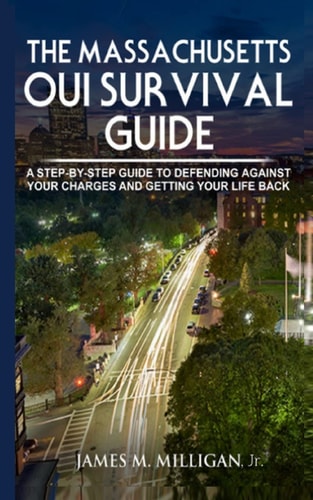 The Massachusetts OUI Survival Guide A Step-By-By Guide To Defending Against Your Charges And Getting Your Life Back