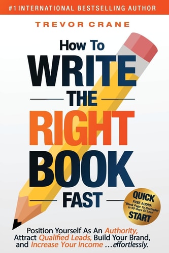 How To Write The 'Right' Book - FAST Position Yourself As An Authority, Attract Qualified Leads, Build Your Brand, and Increase Your Income ...effortlessly.