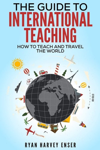 The Guide to International Teaching How to Teach and Travel the World