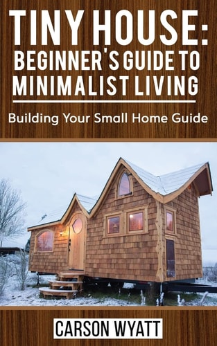 Tiny House: Beginner's Guide to Minimalist Living Building Your Small Home Guide (Tiny Homes, Tiny Houses Living, Tiny House Plans)