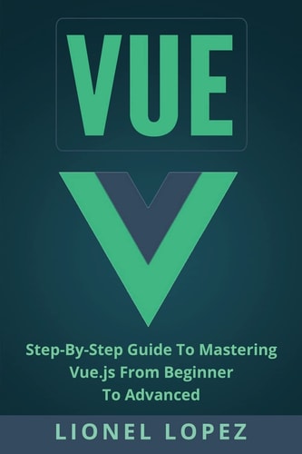 Vue Step-By-Step Guide to Mastering Vue. Js from Beginner to Advanced