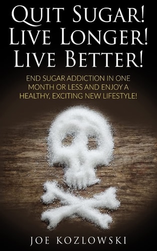 Quit Sugar! Live Longer! Live Better! End Sugar In One Month Or Less And Enjoy A Healthy, Exciting New Life Style!
