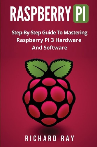 Raspberry Pi Step-By-Step Guide to Mastering Raspberry Pi 3 Hardware and Software (Raspberry Pi 3, Raspberry Pi Programming, Python Programming, C Programming)