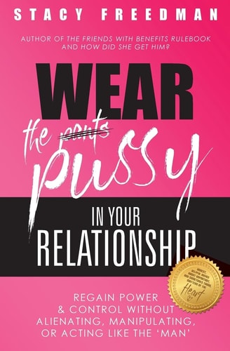 Wear the Pussy in Your Relationship Reclaim Power and Control Without Alienating, Manipulating, Or Acting Like the Man