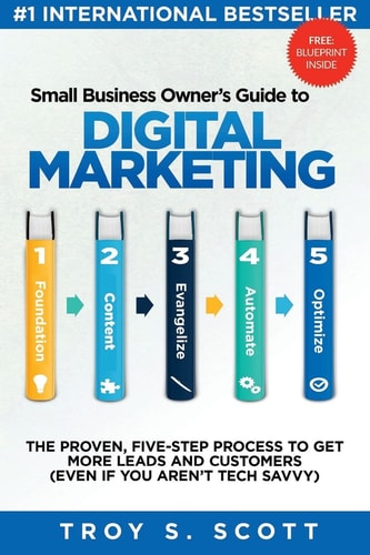 Small Business Owner's Guide to Digital Marketing The PROVEN, Five-Step Process to Get More Leads and Customers (Even If You Aren't Tech Savvy)