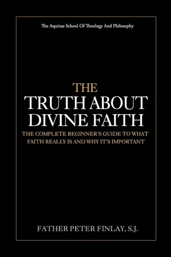 The Truth About Divine Faith The Complete Beginner's Guide To What Faith Really Is And Why It's Important