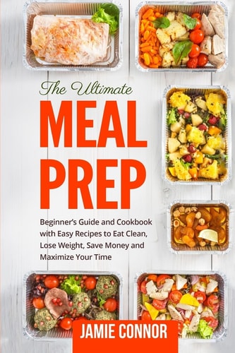 Meal Prep Beginner's Guide to Clean Eating and Recipes to Help You Lose Weight, Save Money, and Maximize Your Time
