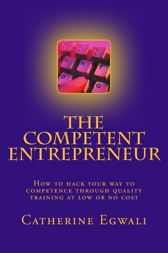 The Competent Entrepreneur How to Hack Your Way to Competence Through Quality Training at Low Or No Cost