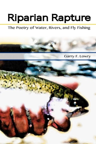 Riparian Rapture The Poetry of Water, Rivers, and Fly Fishing