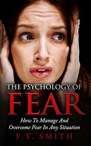 The Psychology Of Fear How To Manage And Overcome Fear In Any Situation