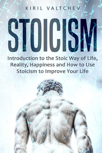 Stoicism Introduction to the Stoic Way of Life, Reality, Happiness and How to Use Stoicism to Improve Your Life