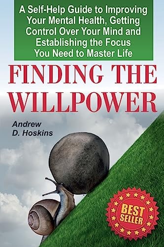 Finding the Willpower A Self-Help Guide to Improving Your Mental Health, Getting Control Over Your Mind and Establishing the Focus You Need to Master Life