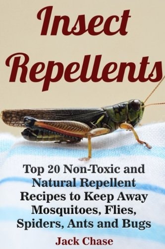 Insect Repellents Top 20 Non-Toxic and Natural Repellent Recipes to Keep Away Mosquitoes, Flies, Spiders, Ants and Bugs
