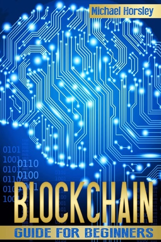 Blockchain The Complete Guide For Beginners (Bitcoin, Cryptocurrency, Ethereum, Smart Contracts, Mining And All That You Want To Know About Blockchain Technology)