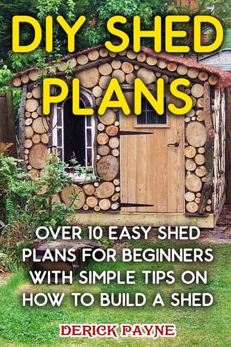 DIY Shed Plans Over 10 Easy Shed Plans For Beginners With Simple Tips on How to Build a Shed