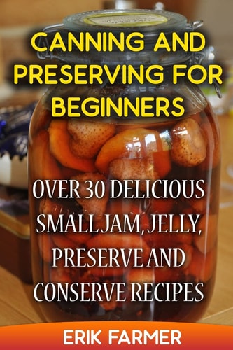 Canning and Preserving for Beginners Over 30 Delicious Small Jam, Jelly, Preserve and Conserve Recipes