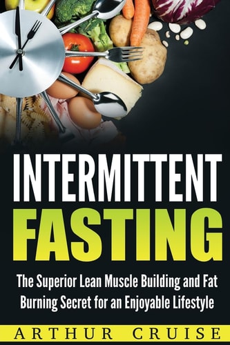 Intermittent Fasting The Superior Lean Muscle Building and Fat Burning Secret for an Enjoyable Lifestyle