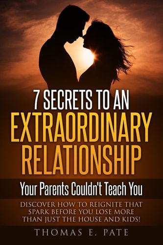 7 Secrets To An Extraordinary Relationship Your Parents Couldn't Teach You Discover How To Reignite That Spark Before You Lose More Than Just The House And Kids!