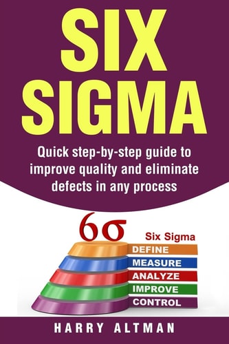 Six Sigma Quick Step-By-Step Guide to Improve Quality and Eliminate Defects in Any Process