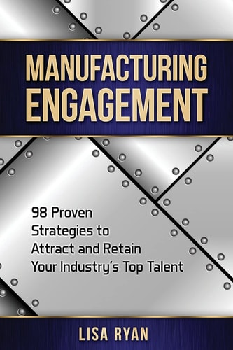 Manufacturing Engagement 98 Proven Strategies to Attract and Retain Your Industry's Top Talent