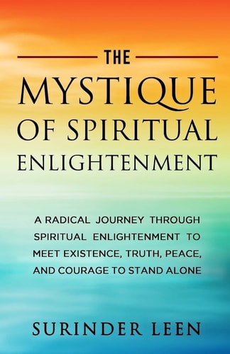 The Mystique of Spiritual Enlightenment A Radical Journey Through Spiritual Enlightenment to Meet Existence, Get Immortality, Truth, Peace, and Courage to Stand Alone