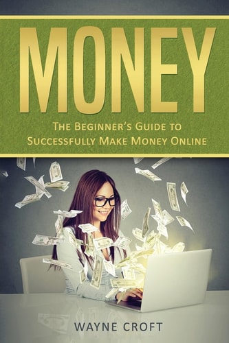Money The Beginner's Guide to Successfully Make Money Online
