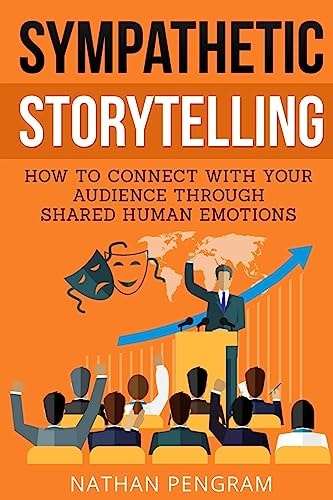 Sympathetic Storytelling How to Connect to Your Audience Through Shared Human Emotions and It?s Application in Everyday Life