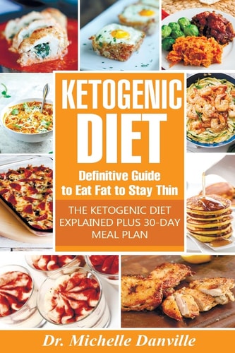 Ketogenic Diet: Definitive Guide to Eat Fat to Stay Thin The Ketogenic Diet Explained Plus 30-Day Meal Plan
