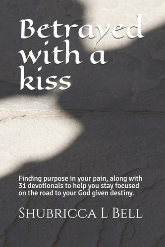Betrayed with a Kiss Finding Purpose in Your Pain, Along with 31 Devotionals to Help You Stay Focused on the Road to Your God Given Destiny.
