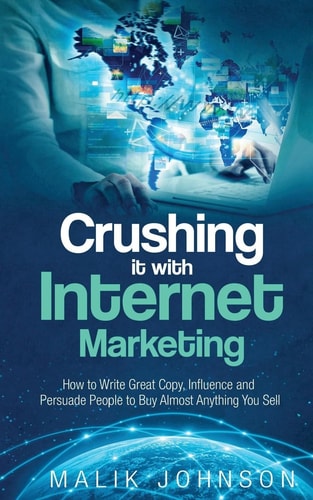 Crushing It with Internet Marketing How to Write Great Copy, Influence and Persuade People to Buy Almost Anything You Sell