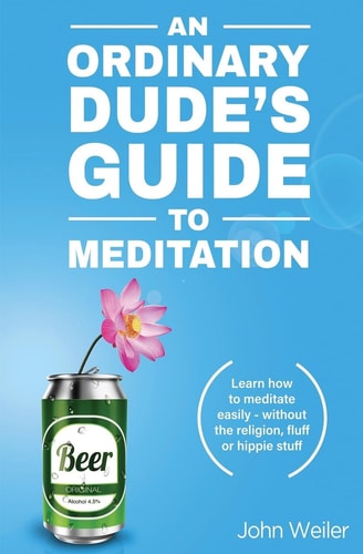 An Ordinary Dude's Guide to Meditation Learn how to Meditate Easily - Without the Religion, Fluff Or Hippie Stuff