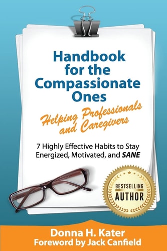 Handbook for the Compassionate Ones-Helping Professionals and Caregivers 7 Highly Effective Habits to Stay Energized, Motivated, and SANE