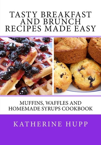 Tasty Breakfast and Brunch Recipes Made Easy Muffins, Waffles and Homemade Syrups Cookbook
