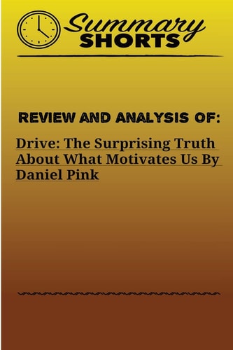 Review and Analysis Of: DRIVE: the SURPRISING TRUTH about WHAT MOTIVATES US Daniel Pink