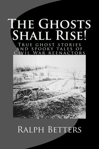 The Ghosts Shall Rise! True Ghost Stories and Spooky Tales of Civil War Reenactors
