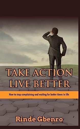 Take Action, Live Better How to Stop Complaining and Waiting for Better Times in Life