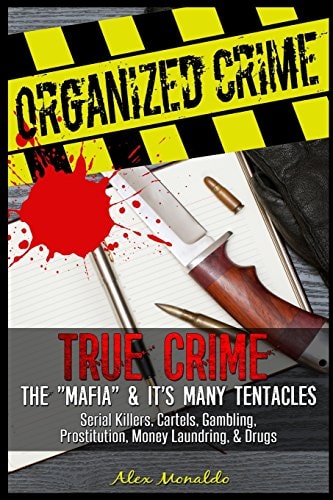 Organized Crime True Crime: The Mafia: It's Many Tentacles in the Form of Serial Killers, Cartels With Gambling, Prostitution, Money Laundring and Drugs. And Much More...