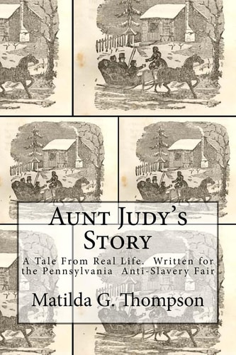 Aunt Judy's Story A Tale From Real Life. Written for the Pennsylvania Anti-Slavery Fair