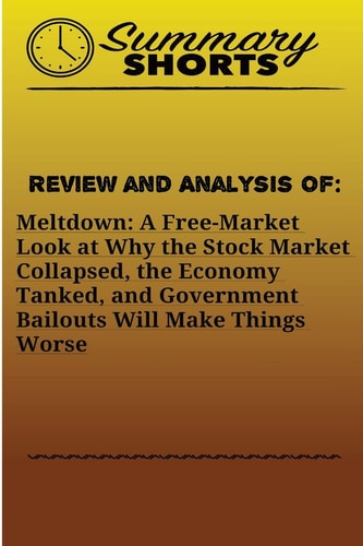 Review and Analysis Of: Meltdown: A Free-Market Look at Why the Stock Market Collapsed, the Economy Tanked, and Government Bailouts Will Make Things Worse