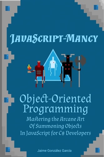 JavaScript-Mancy: Object-Oriented Programming Mastering the Arcane Art of Summoning Objects in JavaScript for C# Developers