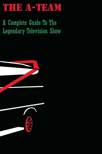 The A-Team A Complete Guide To The Legendary Television Show