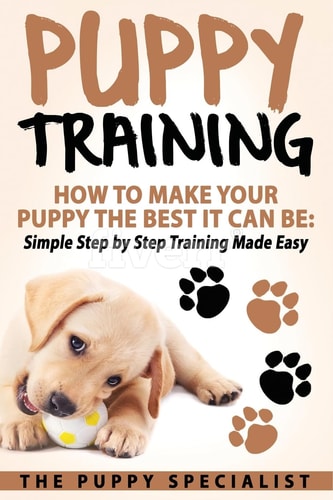 Puppy Training How To Make Your Puppy The Best It Can Be: Simple Step by Step Training Made Easy.