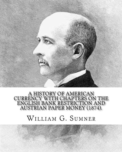 A History of American Currency with Chapters on the English Bank Restriction and Austrian Paper Money (1874). By: William G. Sumner William Graham Sumner (October 30, 1840 - April 12, 1910) Was a Classical Liberal (now a Branch of Libertarianism in Americ