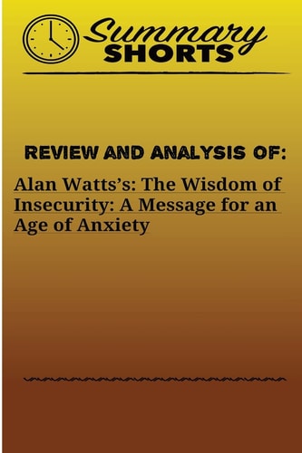 Review and Analysis Of: Alan Watts?s: The Wisdom of Insecurity: a Message for an Age of Anxiety