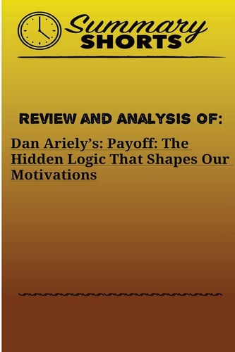 Review and Analysis Of : Dan Ariely's: Payoff: The Hidden Logic That Shapes Our Motivations