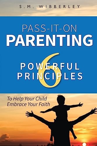 Pass-It-On Parenting 6 Powerful Principles That Make It Easier for Your Cchild to Eembrace Your Faith