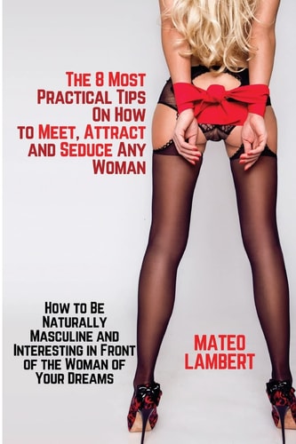 The 8 Most Practical Tips on How to Meet, Attract and Seduce Any Woman How to Be Naturally Masculine and Interesting in Front of the Woman of Your Dreams
