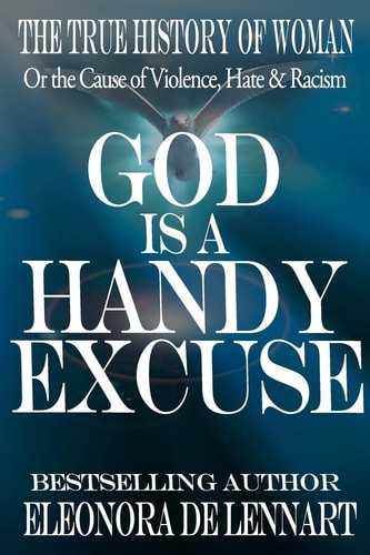 God Is a Handy Excuse The True History of Women-Or the Cause of Violence, Hate and Racism
